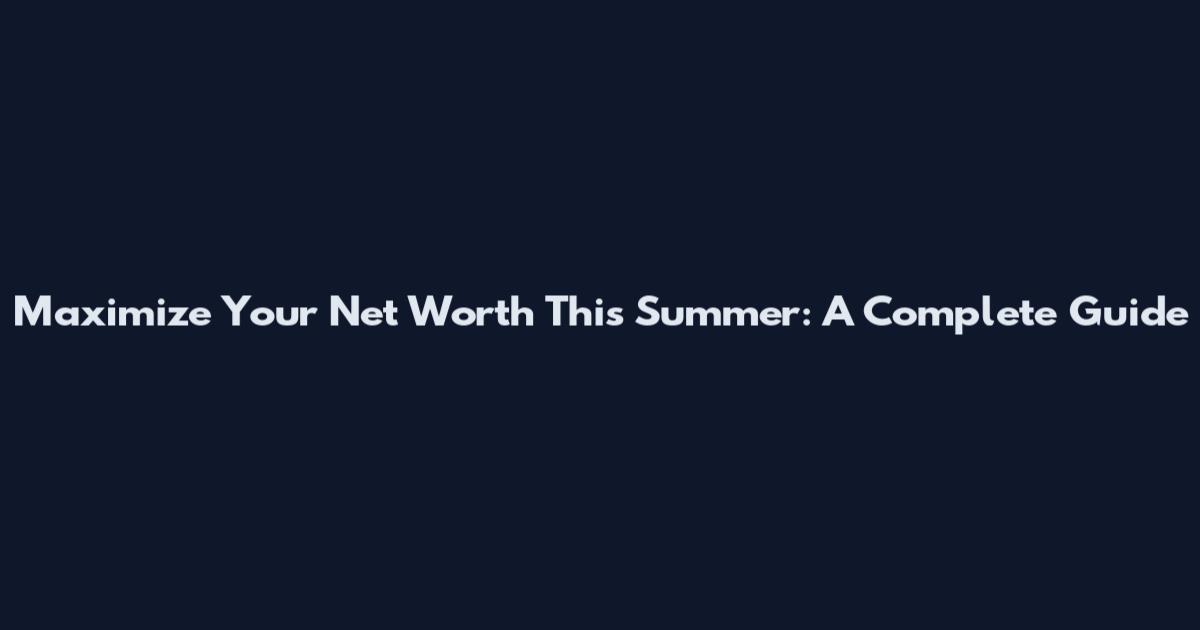 Maximize Your Net Worth This Summer: A Complete Guide