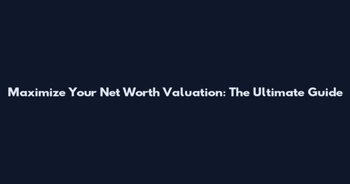Maximize Your Net Worth Valuation: The Ultimate Guide
