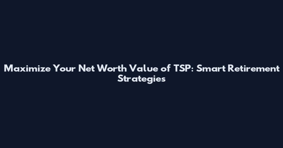 Maximize Your Net Worth Value of TSP: Smart Retirement Strategies
