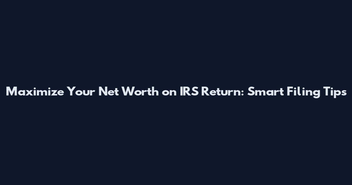 Maximize Your Net Worth on IRS Return: Smart Filing Tips