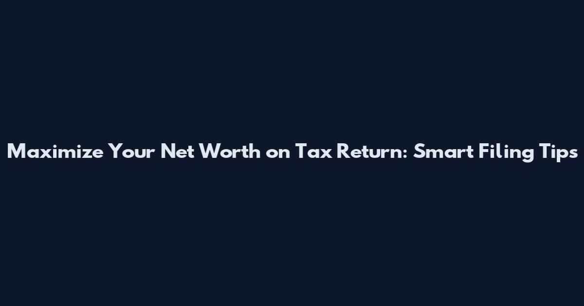 Maximize Your Net Worth on Tax Return: Smart Filing Tips