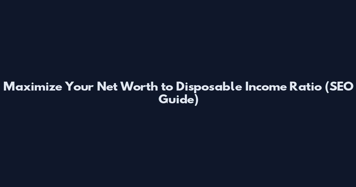 Maximize Your Net Worth to Disposable Income Ratio (SEO Guide)