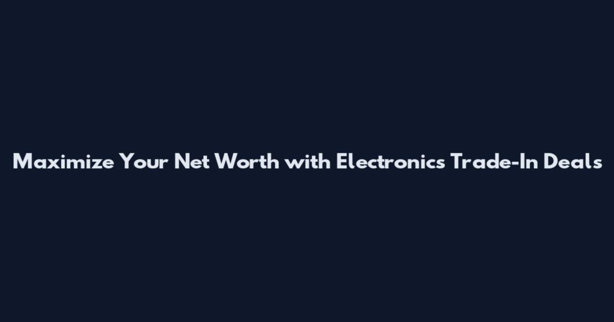 Maximize Your Net Worth with Electronics Trade-In Deals