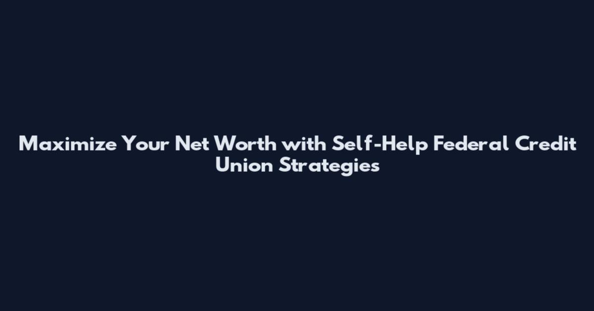 Maximize Your Net Worth with Self-Help Federal Credit Union Strategies