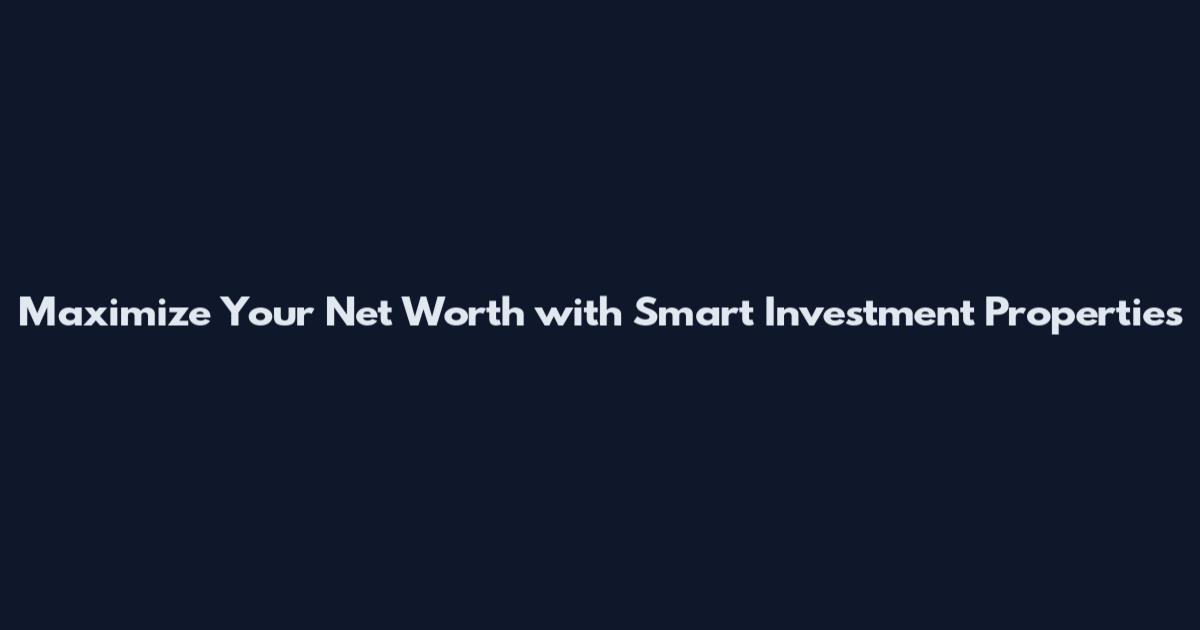 Maximize Your Net Worth with Smart Investment Properties
