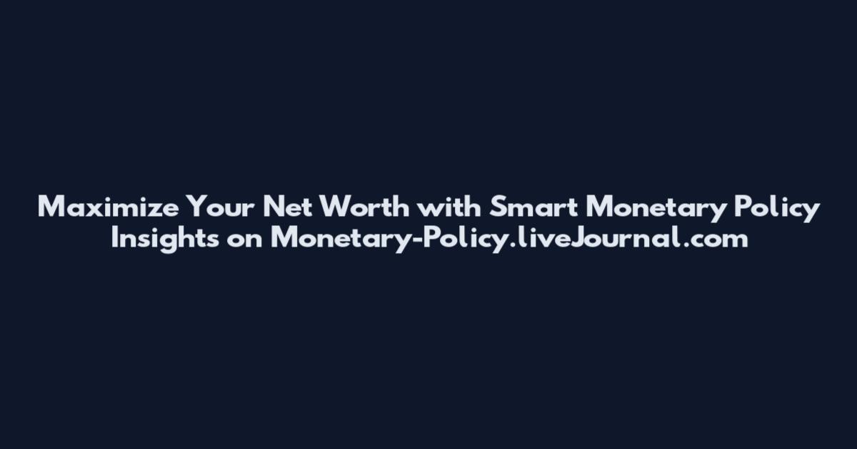 Maximize Your Net Worth with Smart Monetary Policy Insights on Monetary-Policy.liveJournal.com