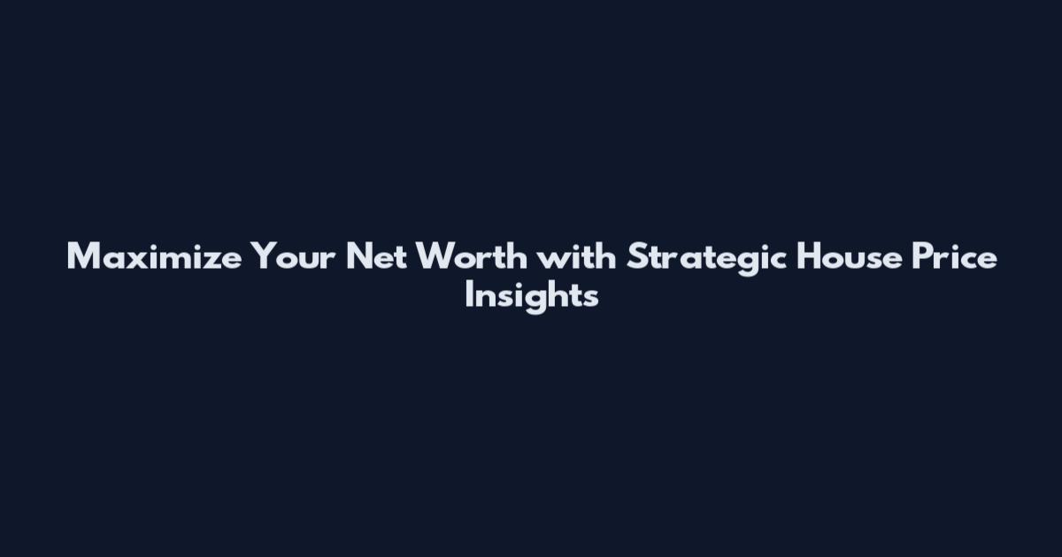 Maximize Your Net Worth with Strategic House Price Insights
