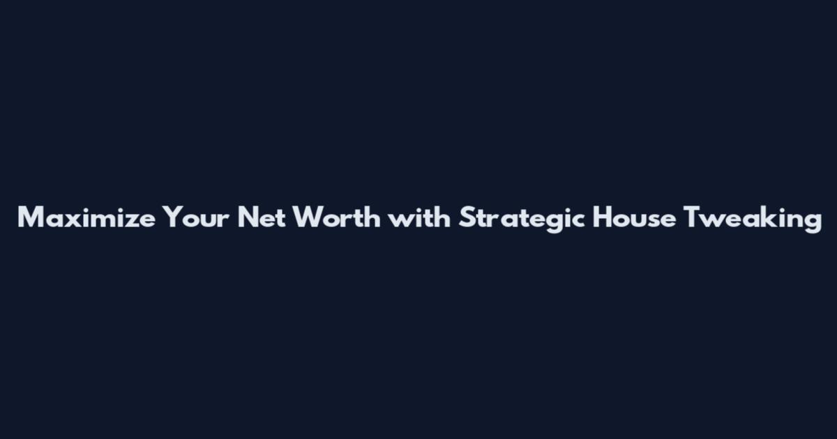 Maximize Your Net Worth with Strategic House Tweaking