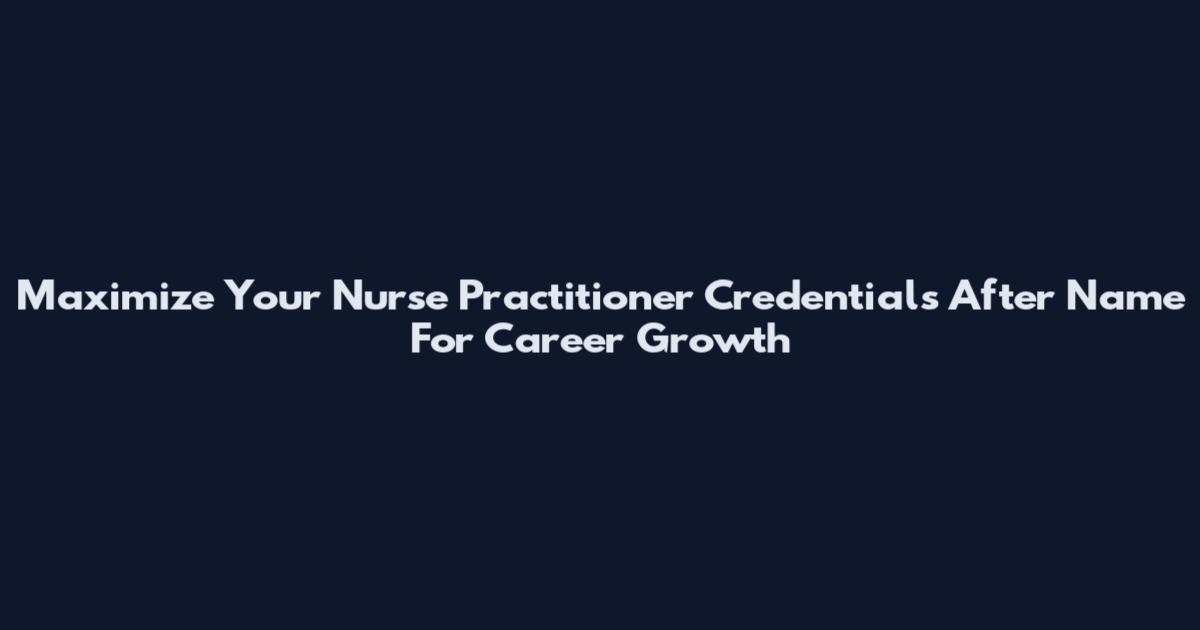 Maximize Your Nurse Practitioner Credentials After Name For Career Growth