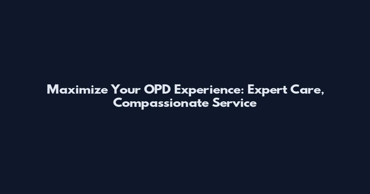 Maximize Your OPD Experience: Expert Care, Compassionate Service