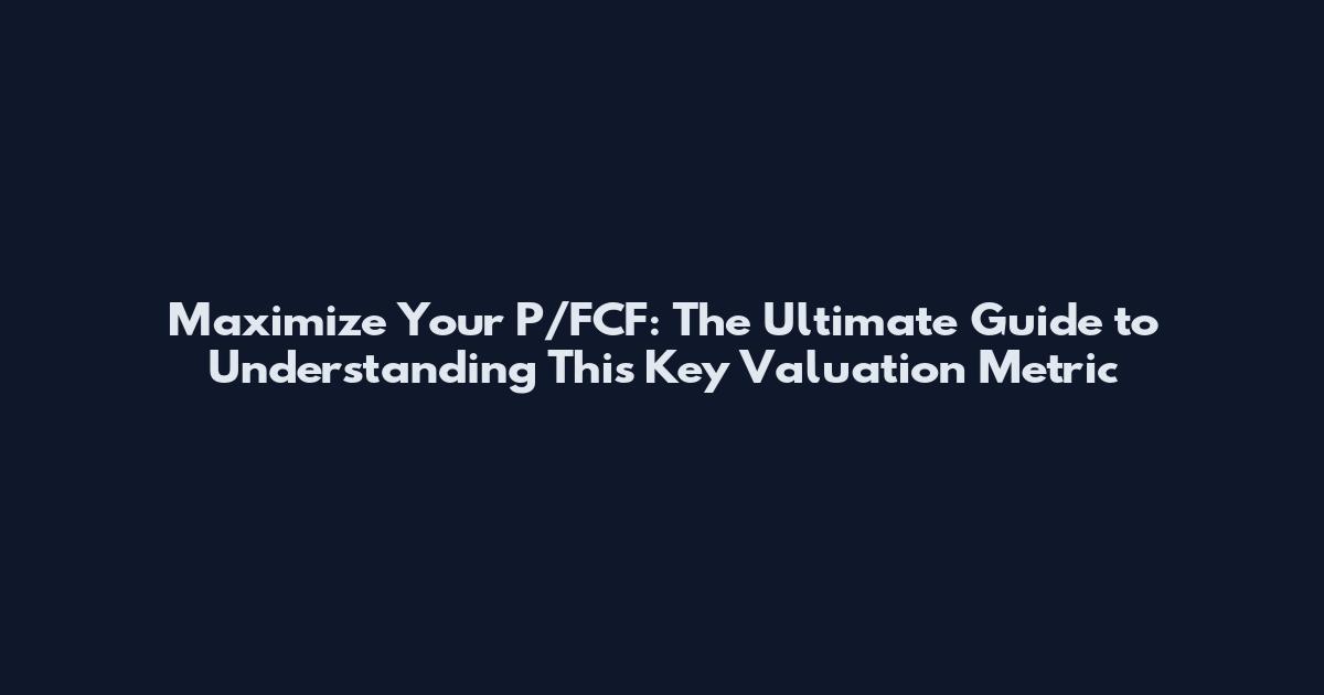 Maximize Your P/FCF: The Ultimate Guide to Understanding This Key Valuation Metric