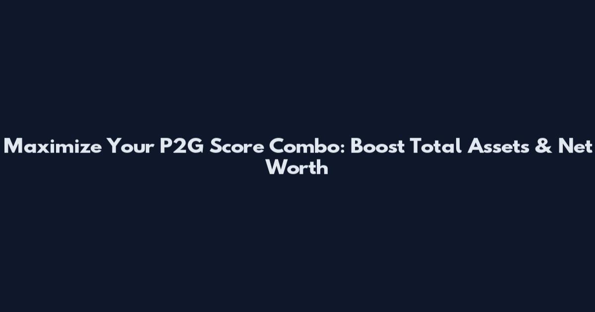 Maximize Your P2G Score Combo: Boost Total Assets & Net Worth