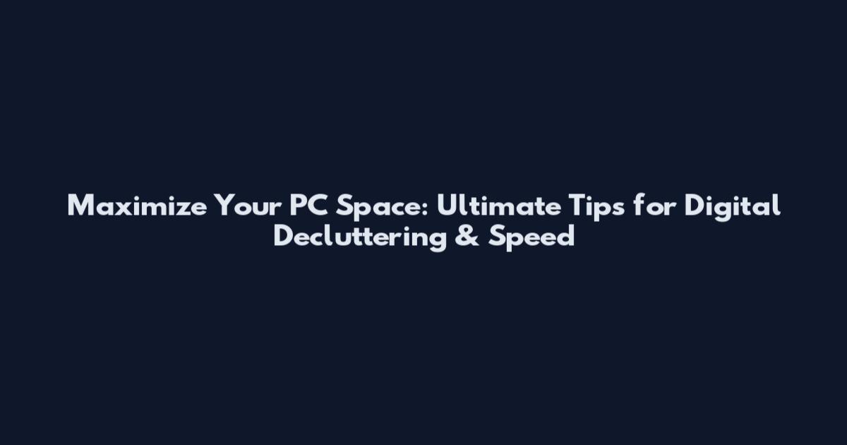 Maximize Your PC Space: Ultimate Tips for Digital Decluttering & Speed