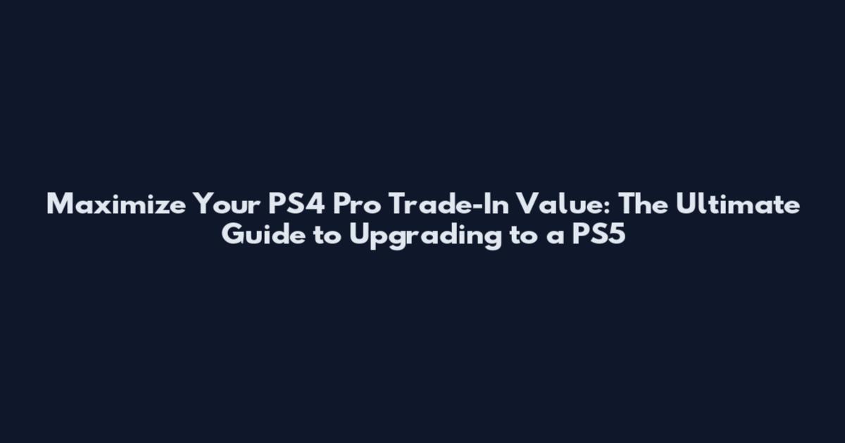 Maximize Your PS4 Pro Trade-In Value: The Ultimate Guide to Upgrading to a PS5