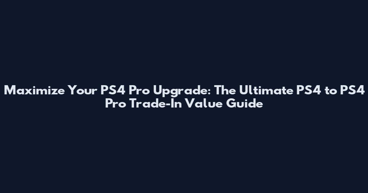 Maximize Your PS4 Pro Upgrade: The Ultimate PS4 to PS4 Pro Trade-In Value Guide