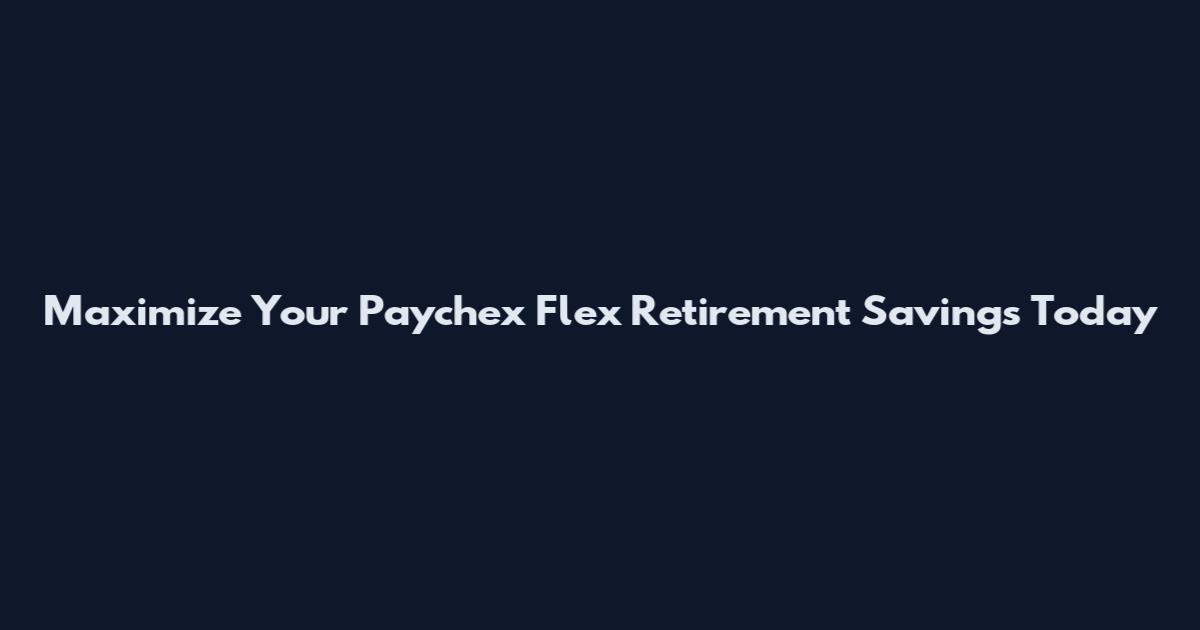 Maximize Your Paychex Flex Retirement Savings Today