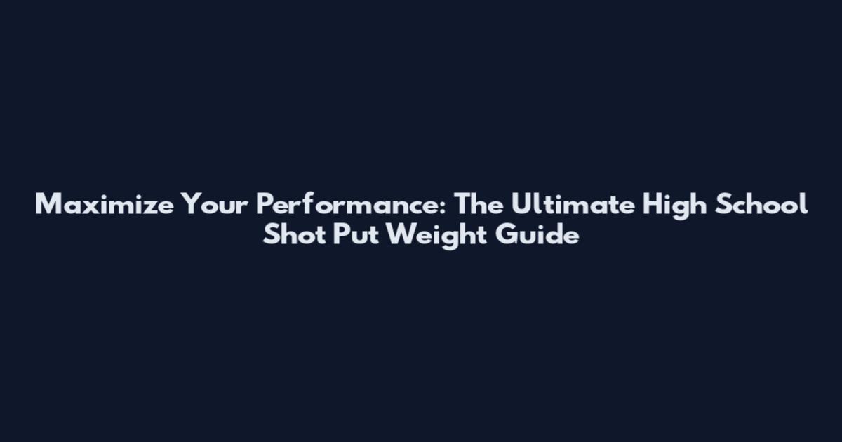 Maximize Your Performance: The Ultimate High School Shot Put Weight Guide