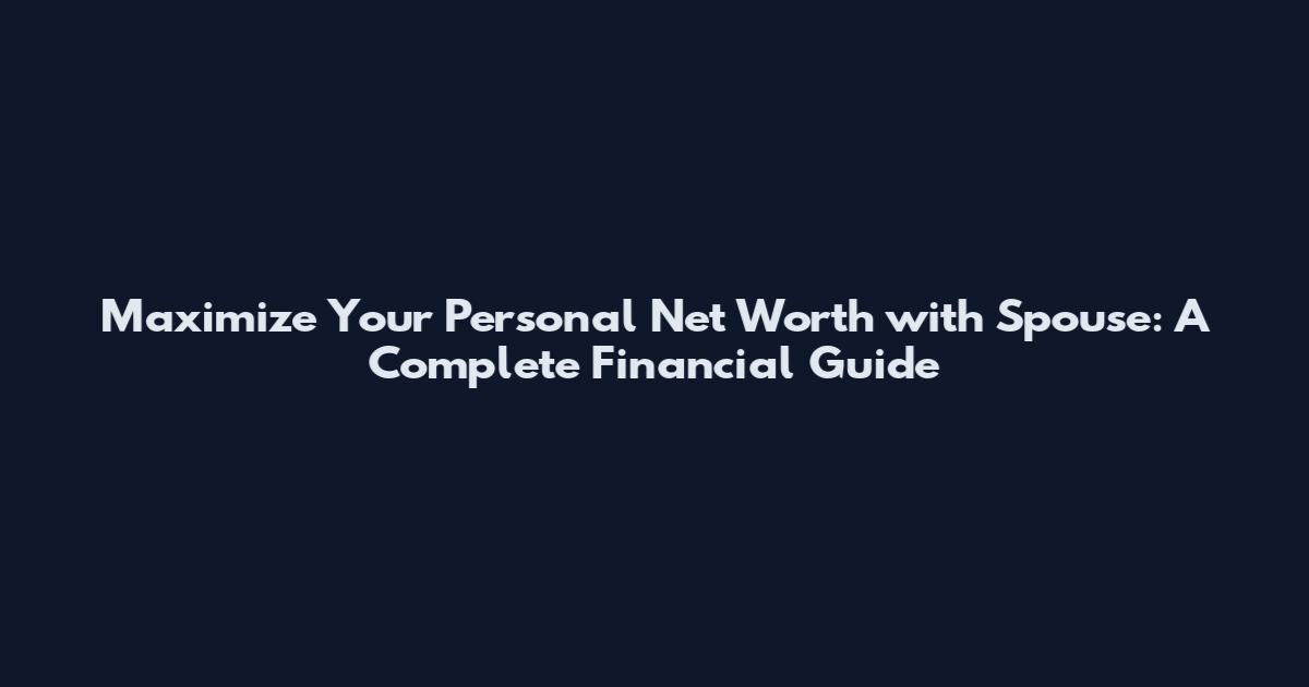Maximize Your Personal Net Worth with Spouse: A Complete Financial Guide
