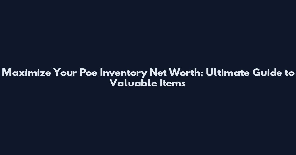 Maximize Your Poe Inventory Net Worth: Ultimate Guide to Valuable Items