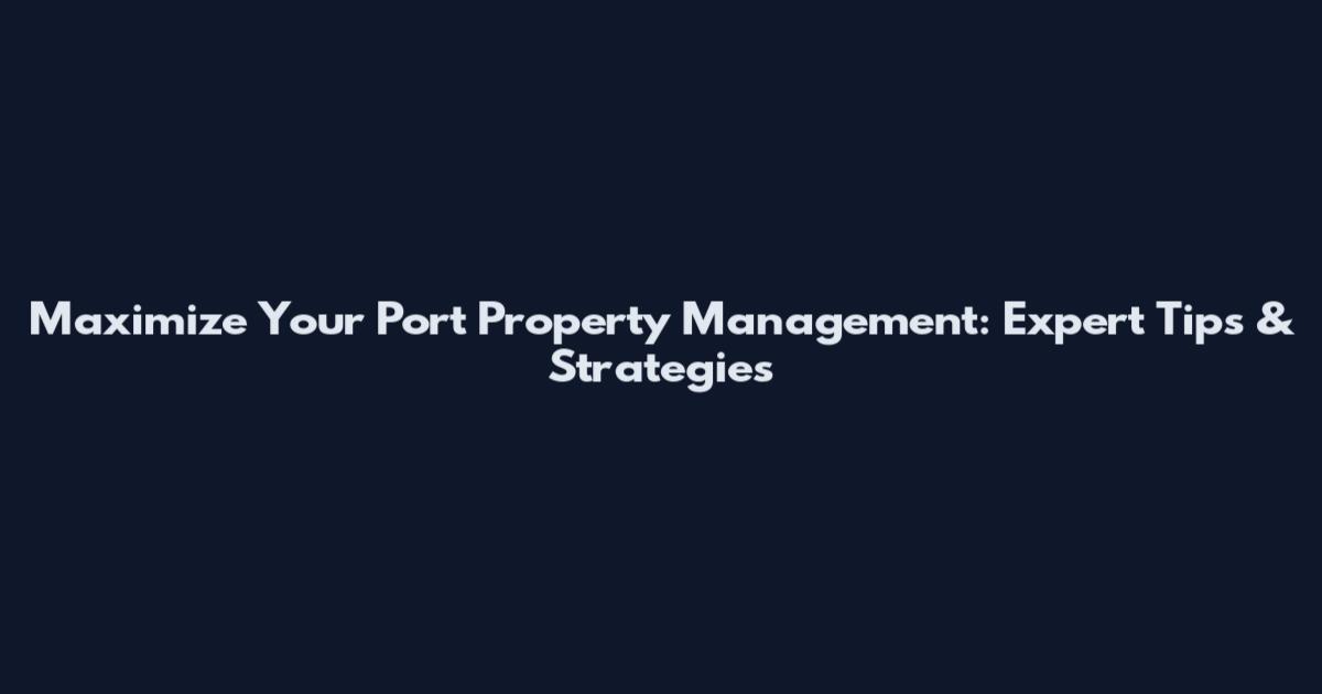 Maximize Your Port Property Management: Expert Tips & Strategies