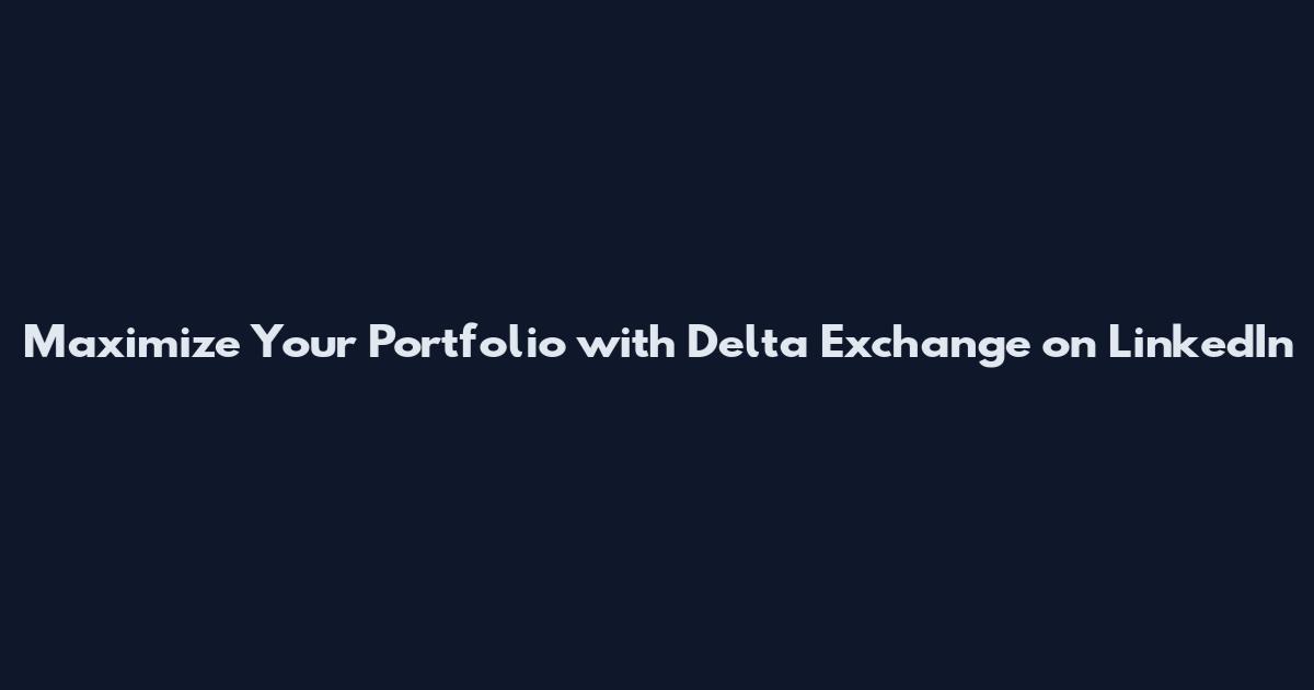 Maximize Your Portfolio with Delta Exchange on LinkedIn
