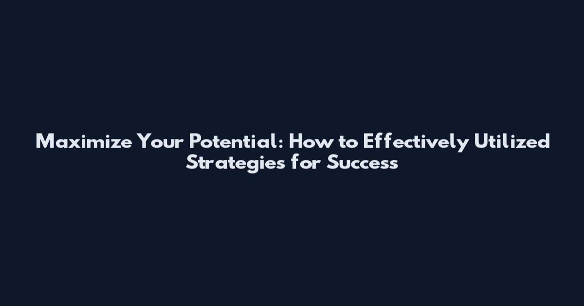 Maximize Your Potential: How to Effectively Utilized Strategies for Success
