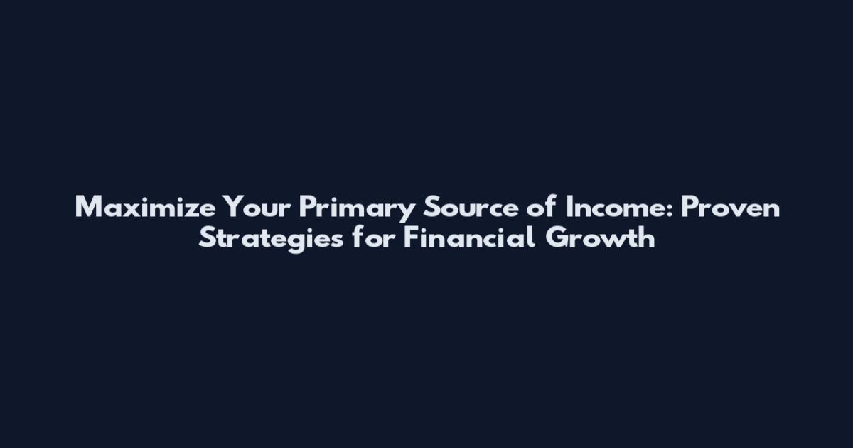 Maximize Your Primary Source of Income: Proven Strategies for Financial Growth