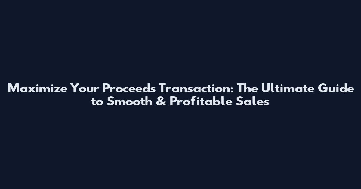 Maximize Your Proceeds Transaction: The Ultimate Guide to Smooth & Profitable Sales