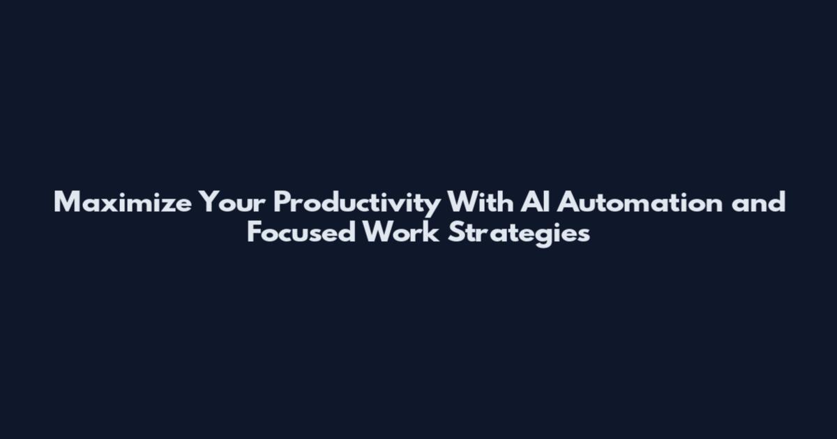 Maximize Your Productivity With AI Automation and Focused Work Strategies