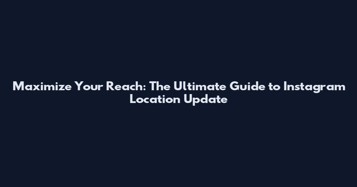 Maximize Your Reach: The Ultimate Guide to Instagram Location Update