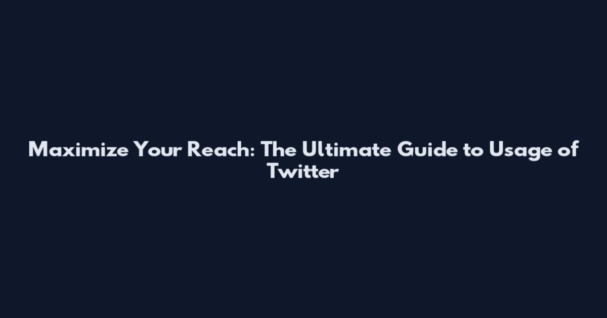 Maximize Your Reach: The Ultimate Guide to Usage of Twitter
