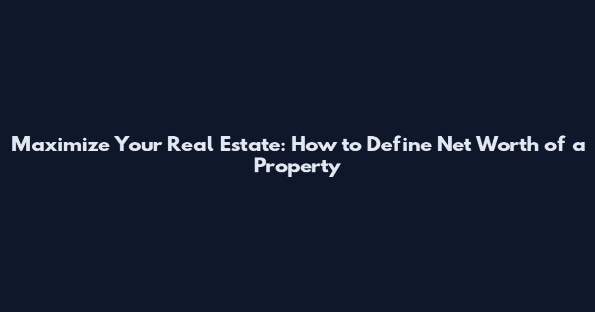 Maximize Your Real Estate: How to Define Net Worth of a Property