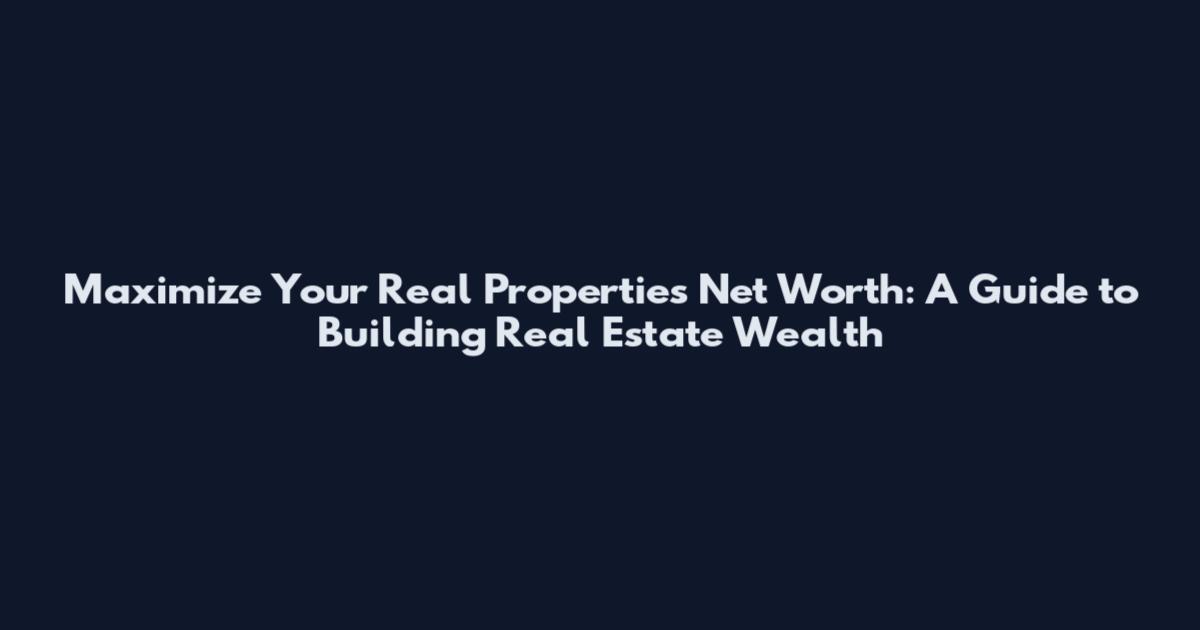 Maximize Your Real Properties Net Worth: A Guide to Building Real Estate Wealth