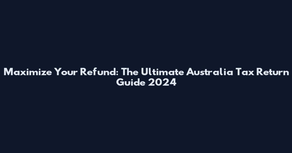 Maximize Your Refund: The Ultimate Australia Tax Return Guide 2024