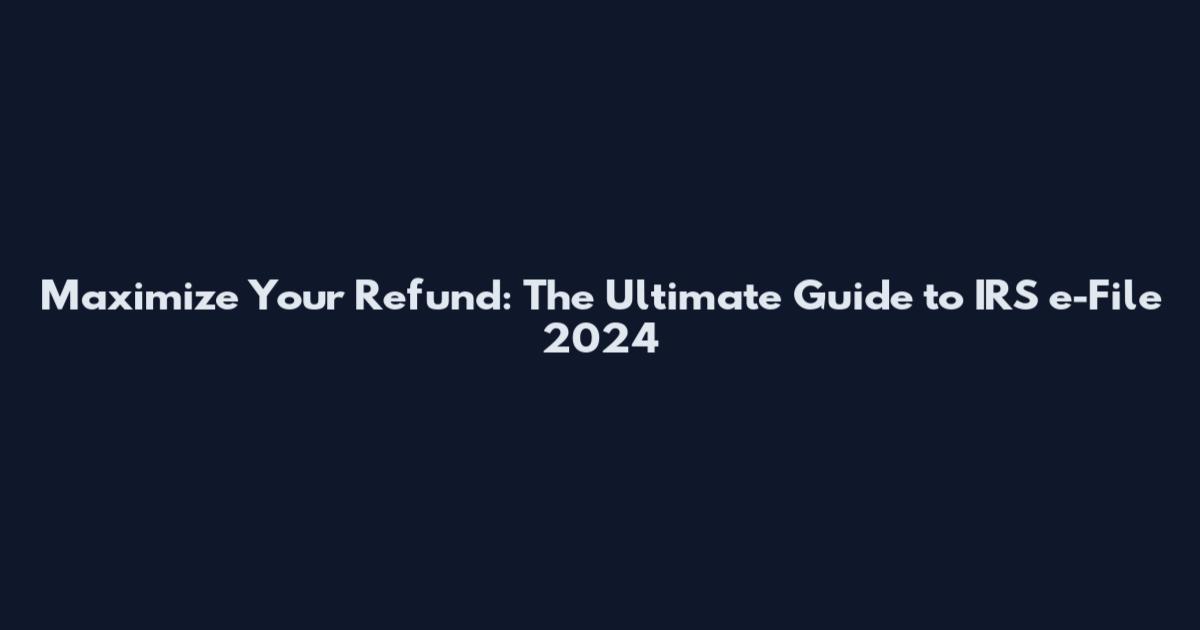 Maximize Your Refund: The Ultimate Guide to IRS e-File 2024