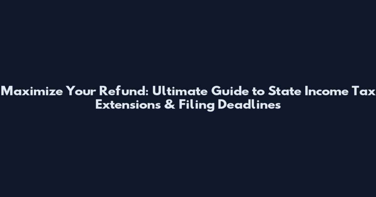 Maximize Your Refund: Ultimate Guide to State Income Tax Extensions & Filing Deadlines