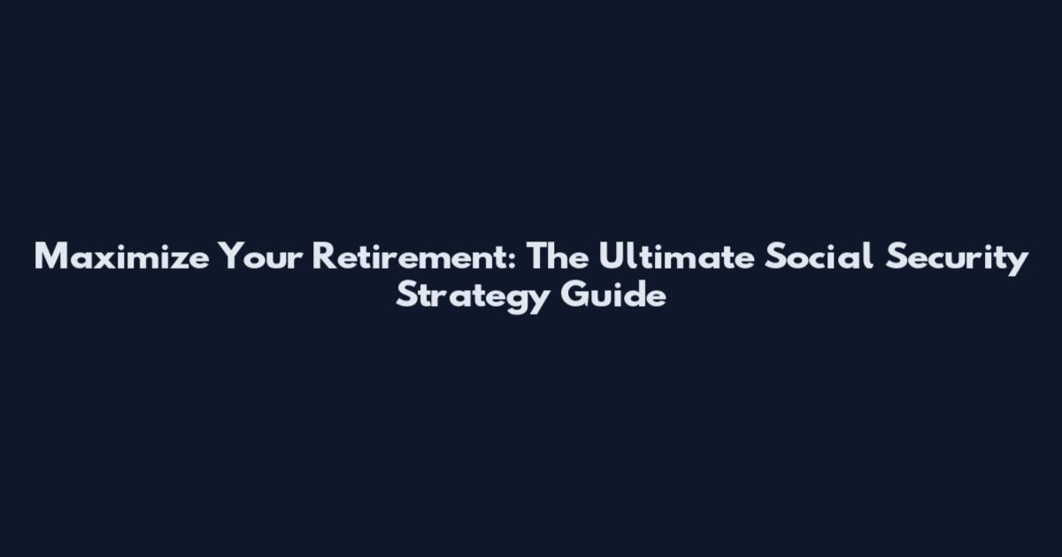 Maximize Your Retirement: The Ultimate Social Security Strategy Guide