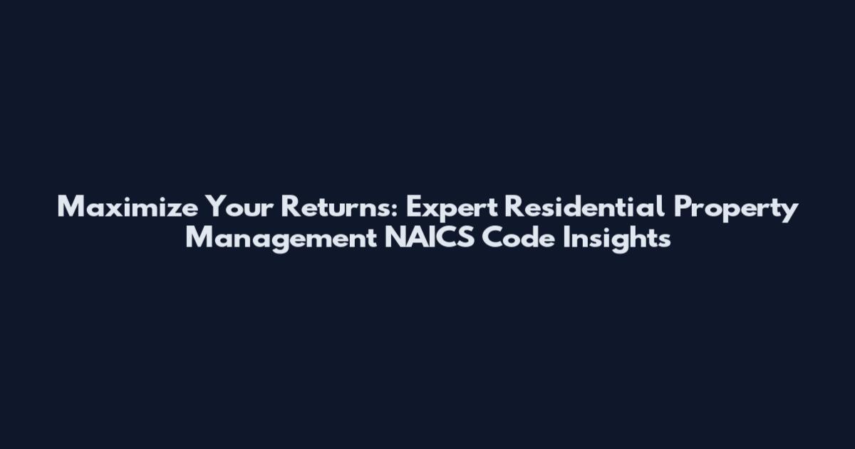 Maximize Your Returns: Expert Residential Property Management NAICS Code Insights