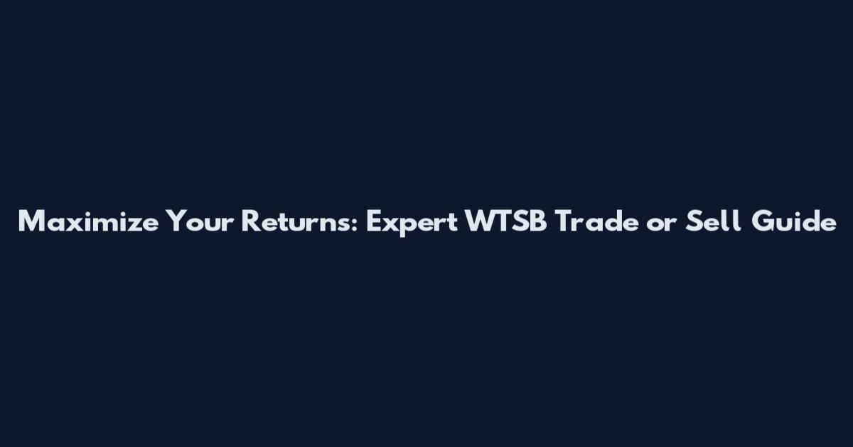 Maximize Your Returns: Expert WTSB Trade or Sell Guide