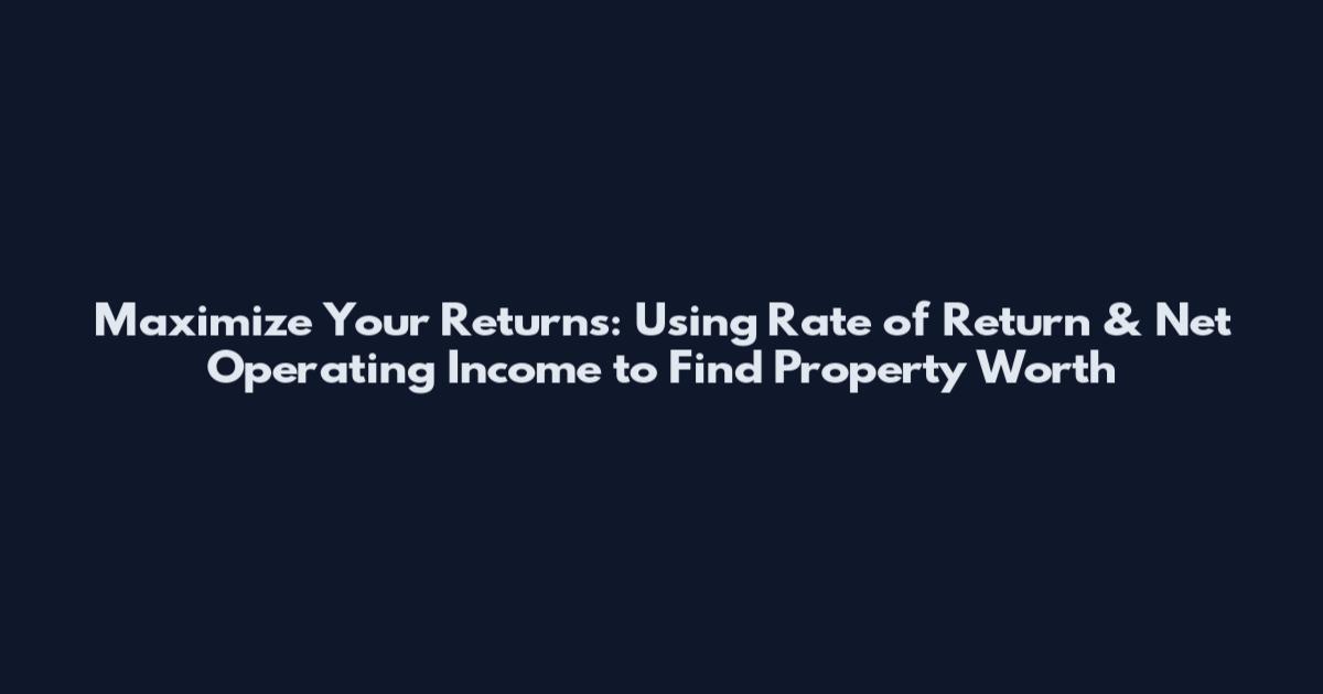 Maximize Your Returns: Using Rate of Return & Net Operating Income to Find Property Worth