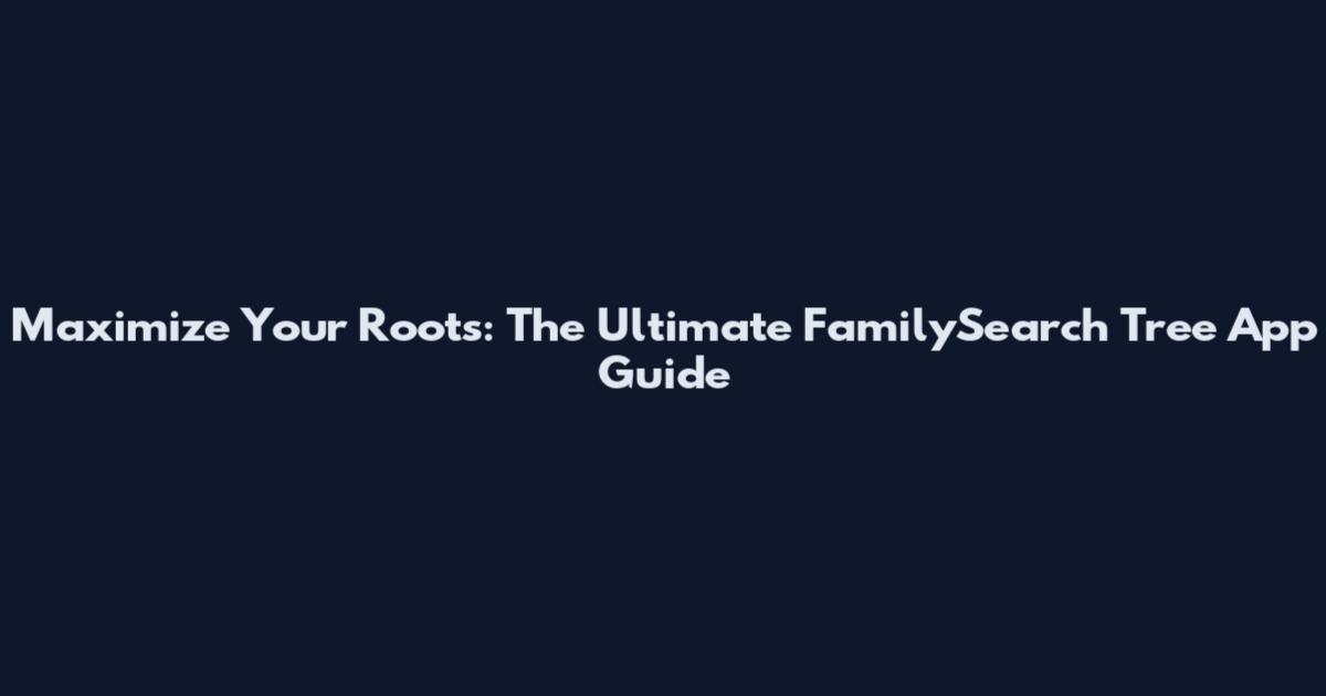 Maximize Your Roots: The Ultimate FamilySearch Tree App Guide