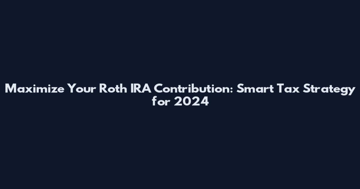 Maximize Your Roth IRA Contribution: Smart Tax Strategy for 2024