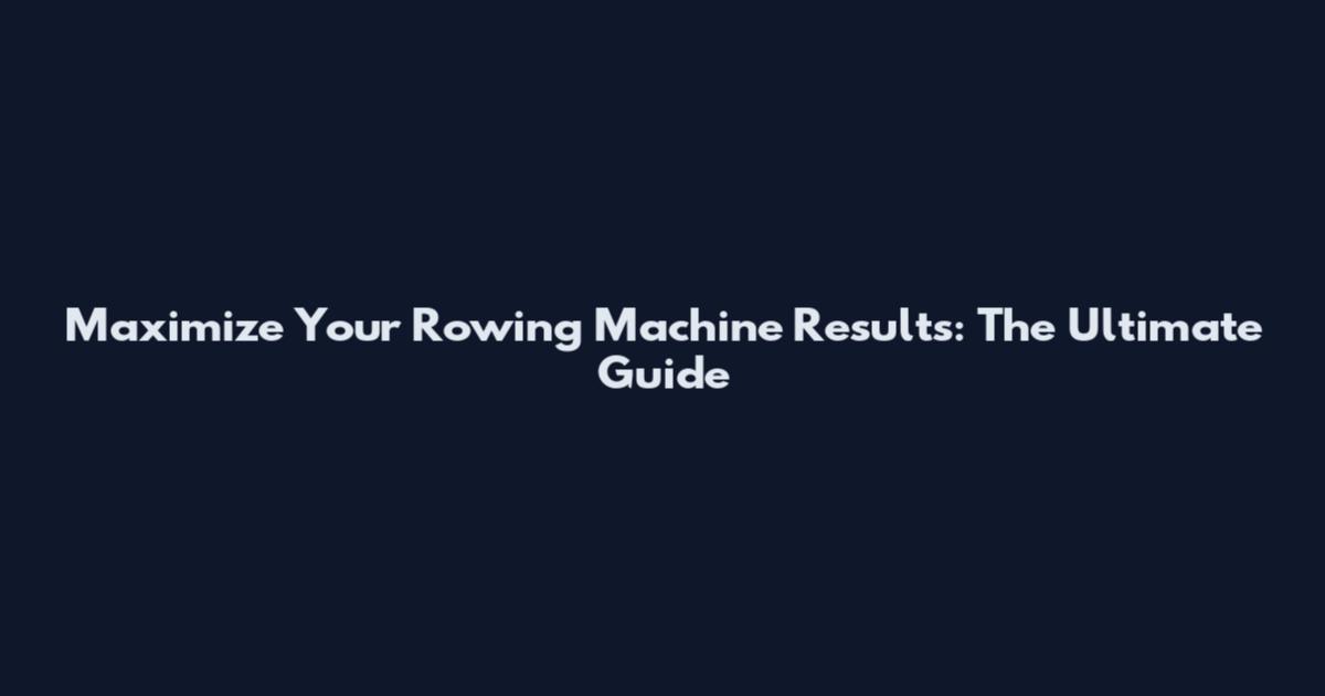 Maximize Your Rowing Machine Results: The Ultimate Guide