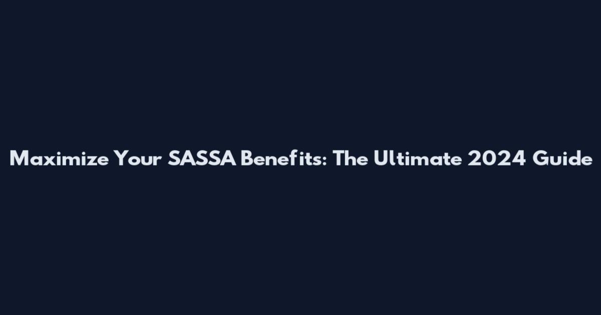 Maximize Your SASSA Benefits: The Ultimate 2024 Guide