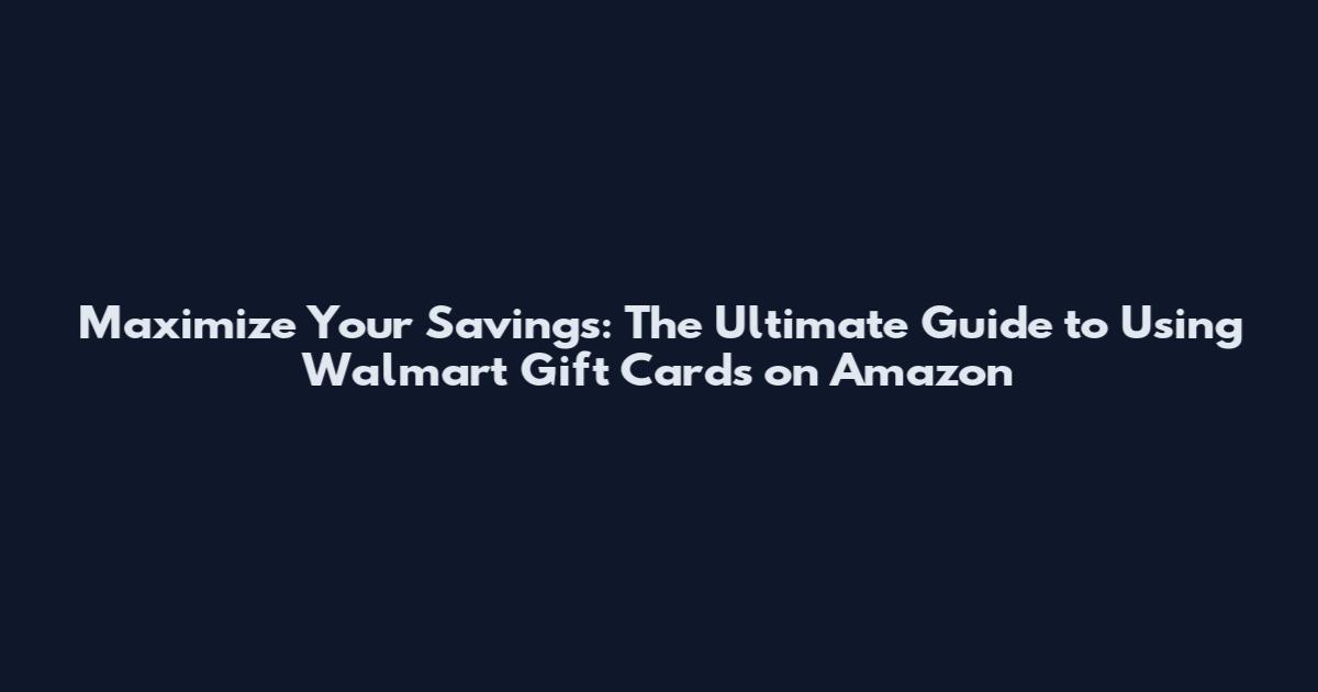 Maximize Your Savings: The Ultimate Guide to Using Walmart Gift Cards on Amazon