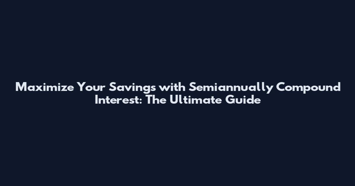 Maximize Your Savings with Semiannually Compound Interest: The Ultimate Guide