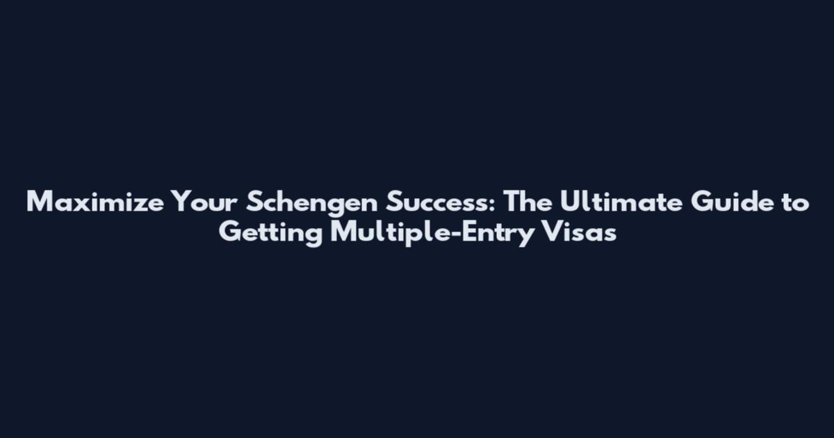 Maximize Your Schengen Success: The Ultimate Guide to Getting Multiple-Entry Visas