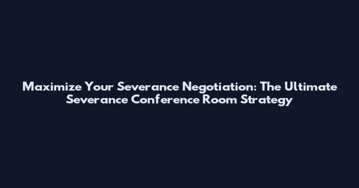Maximize Your Severance Negotiation: The Ultimate Severance Conference Room Strategy
