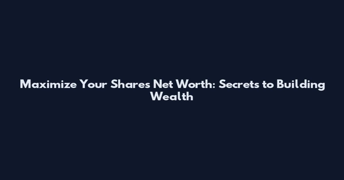 Maximize Your Shares Net Worth: Secrets to Building Wealth