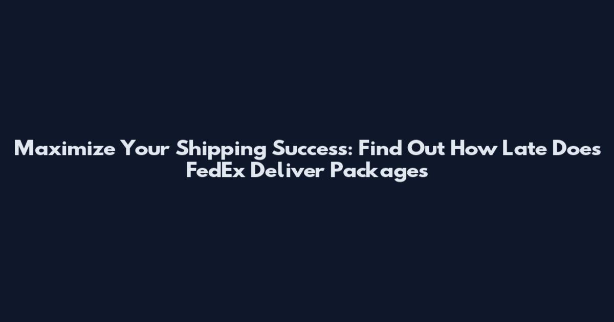 Maximize Your Shipping Success: Find Out How Late Does FedEx Deliver Packages